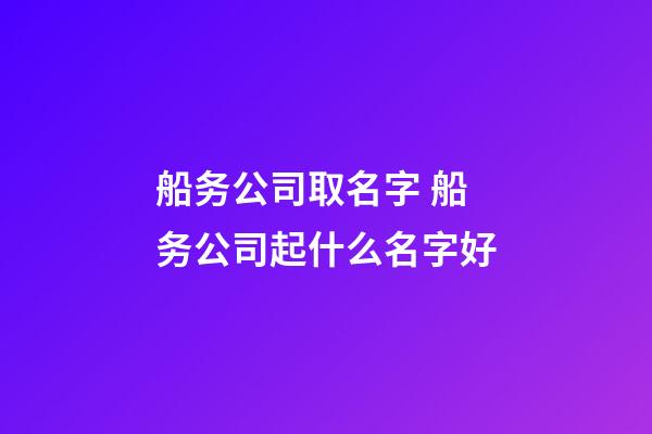 船务公司取名字 船务公司起什么名字好-第1张-公司起名-玄机派